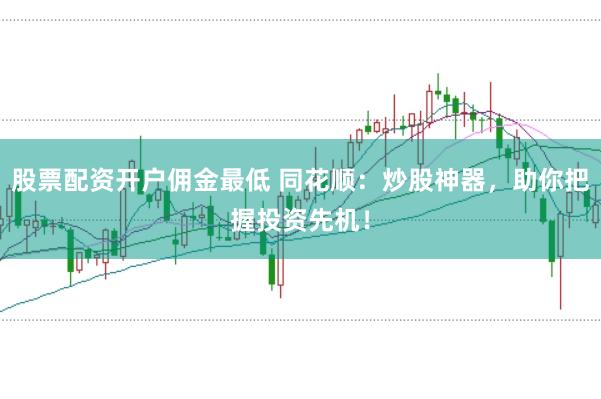 股票配资开户佣金最低 同花顺：炒股神器，助你把握投资先机！