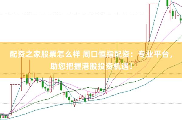 配资之家股票怎么样 周口恒指配资：专业平台，助您把握港股投资机遇！