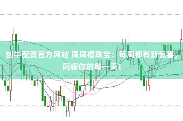 创牛配资官方网站 周周福珠宝：每周都有新惊喜，闪耀你的每一天！