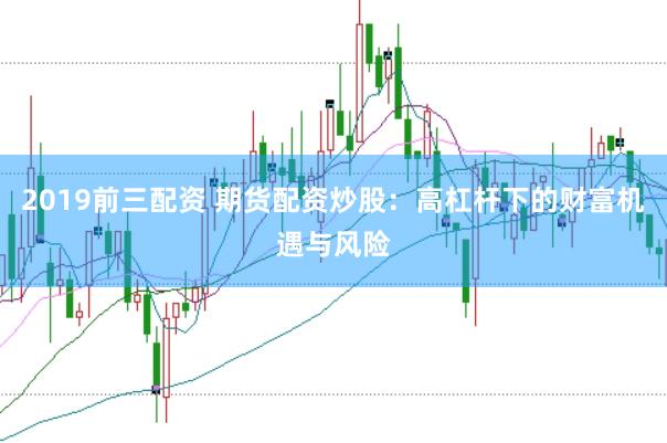 2019前三配资 期货配资炒股：高杠杆下的财富机遇与风险