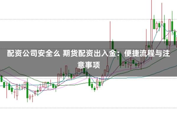 配资公司安全么 期货配资出入金:便捷流程与注意事项
