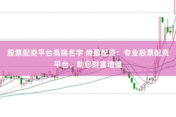 股票配资平台高端名字 尚盈配资：专业股票配资平台，助您财富增值