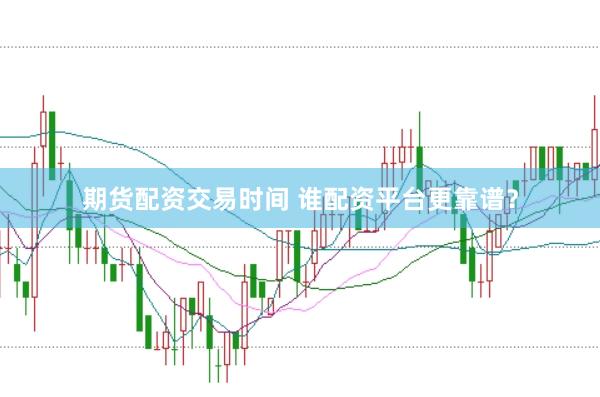 期货配资交易时间 谁配资平台更靠谱？
