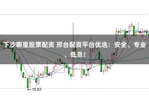 下沙哪里股票配资 邢台配资平台优选：安全、专业、低息！