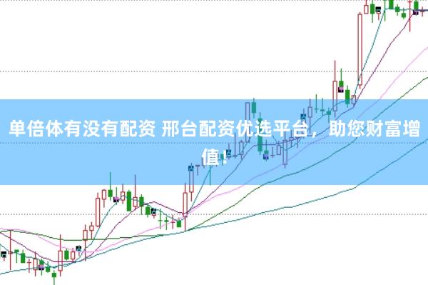 单倍体有没有配资 邢台配资优选平台，助您财富增值！