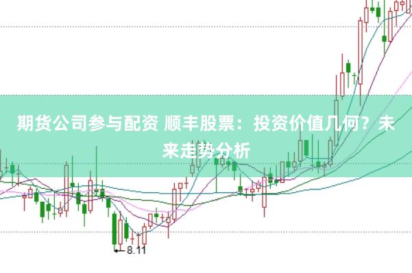 期货公司参与配资 顺丰股票：投资价值几何？未来走势分析