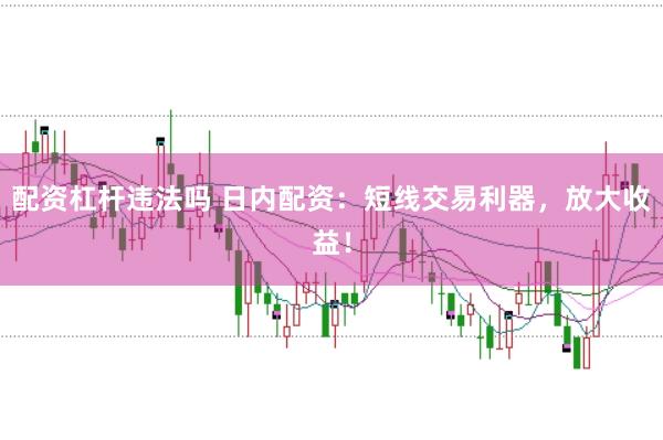 配资杠杆违法吗 日内配资：短线交易利器，放大收益！