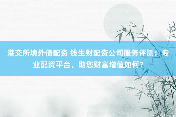 港交所境外债配资 钱生财配资公司服务评测：专业配资平台，助您财富增值如何？
