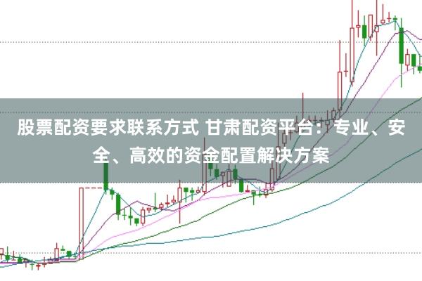 股票配资要求联系方式 甘肃配资平台:专业、安全、高效的资金配置解决方案