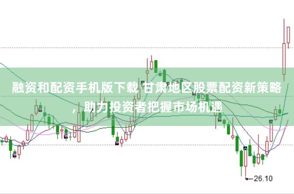 融资和配资手机版下载 甘肃地区股票配资新策略，助力投资者把握市场机遇