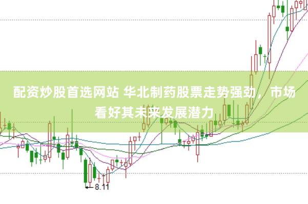 配资炒股首选网站 华北制药股票走势强劲，市场看好其未来发展潜力