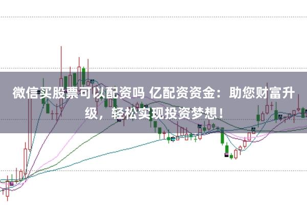 微信买股票可以配资吗 亿配资资金：助您财富升级，轻松实现投资梦想！