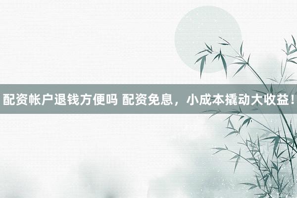 配资帐户退钱方便吗 配资免息，小成本撬动大收益！