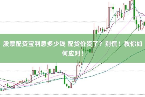 股票配资宝利息多少钱 配货价资了？别慌！教你如何应对！