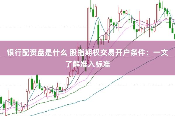 银行配资盘是什么 股指期权交易开户条件：一文了解准入标准
