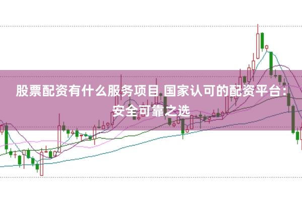 股票配资有什么服务项目 国家认可的配资平台：安全可靠之选