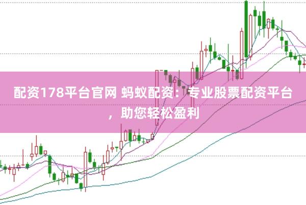 配资178平台官网 蚂蚁配资：专业股票配资平台，助您轻松盈利