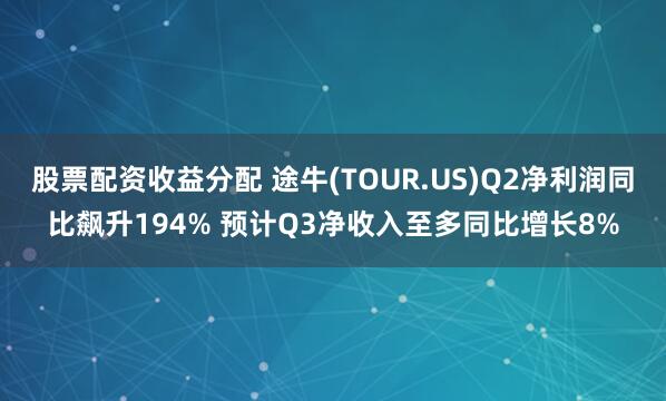 股票配资收益分配 途牛(TOUR.US)Q2净利润同比飙升194% 预计Q3净收入至多同比增长8%
