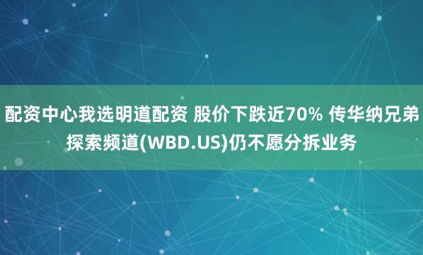 配资中心我选明道配资 股价下跌近70% 传华纳兄弟探索频道(WBD.US)仍不愿分拆业务