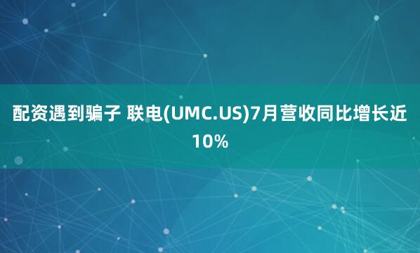 配资遇到骗子 联电(UMC.US)7月营收同比增长近10%