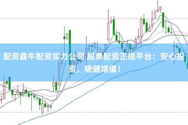 配资鑫牛配资实力公司 股票配资正规平台：安心投资，稳健增值！