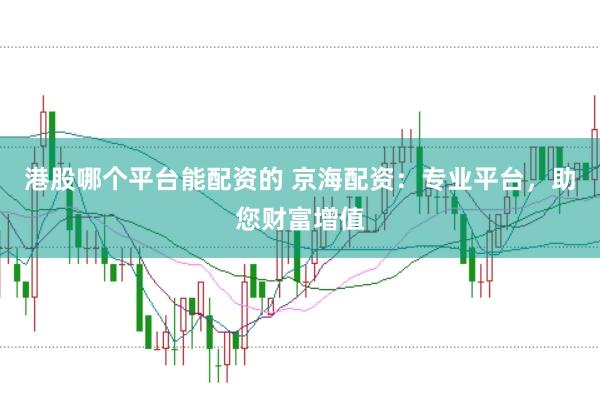 港股哪个平台能配资的 京海配资：专业平台，助您财富增值