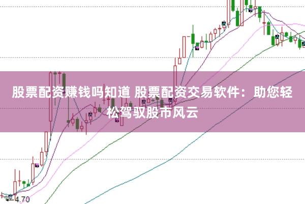 股票配资赚钱吗知道 股票配资交易软件：助您轻松驾驭股市风云