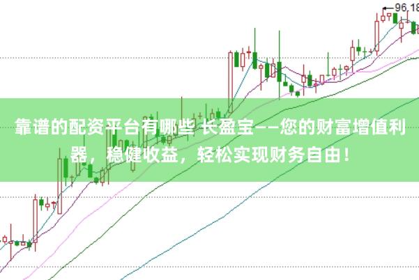 靠谱的配资平台有哪些 长盈宝——您的财富增值利器，稳健收益，轻松实现财务自由！