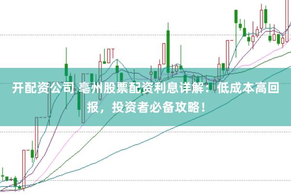 开配资公司 亳州股票配资利息详解：低成本高回报，投资者必备攻略！