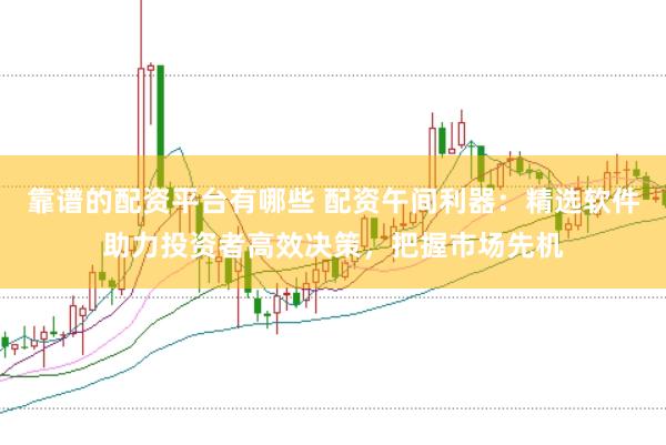 靠谱的配资平台有哪些 配资午间利器：精选软件助力投资者高效决策，把握市场先机