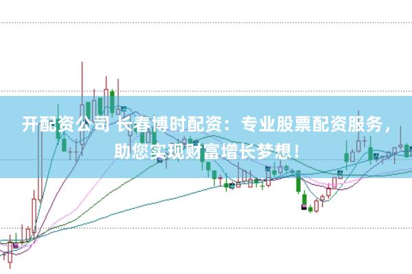 开配资公司 长春博时配资：专业股票配资服务，助您实现财富增长梦想！