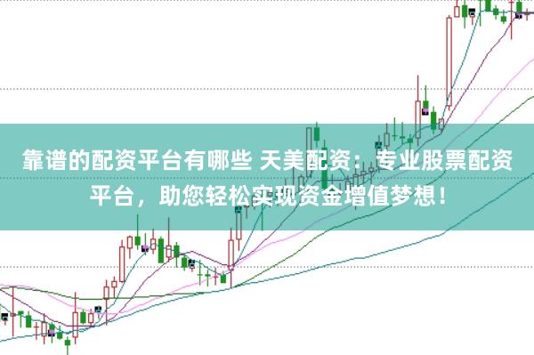 靠谱的配资平台有哪些 天美配资:专业股票配资平台,助您轻松实现资金增值梦想!
