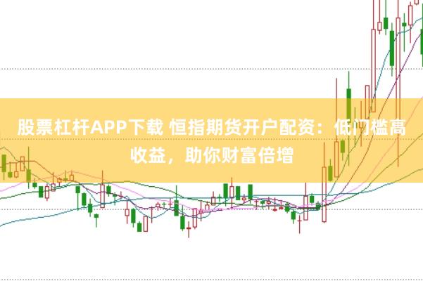 股票杠杆APP下载 恒指期货开户配资：低门槛高收益，助你财富倍增