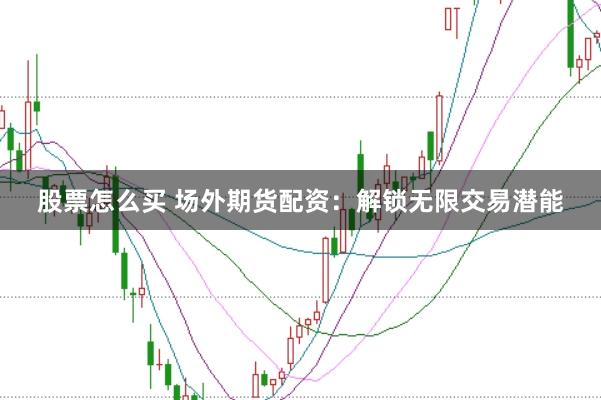 股票怎么买 场外期货配资:解锁无限交易潜能