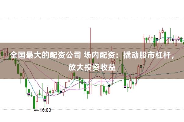 全国最大的配资公司 场内配资：撬动股市杠杆，放大投资收益