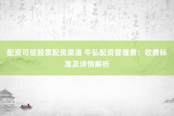 配资可信股票配资渠道 牛弘配资管理费：收费标准及详情解析