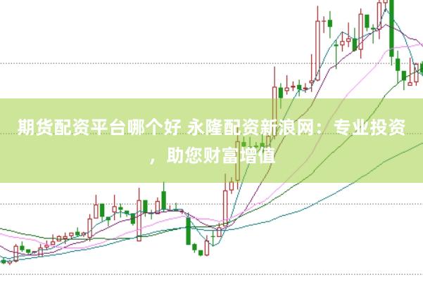 期货配资平台哪个好 永隆配资新浪网：专业投资，助您财富增值