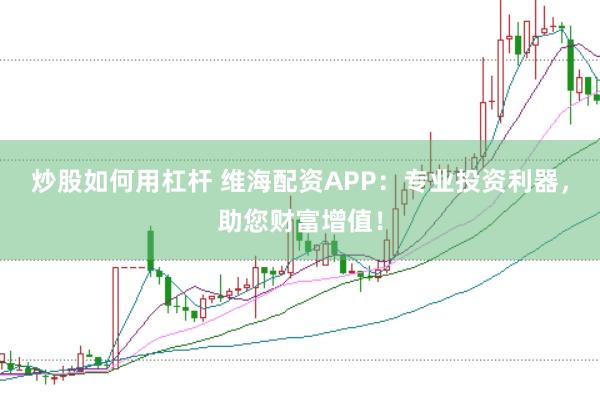 炒股如何用杠杆 维海配资APP：专业投资利器，助您财富增值！