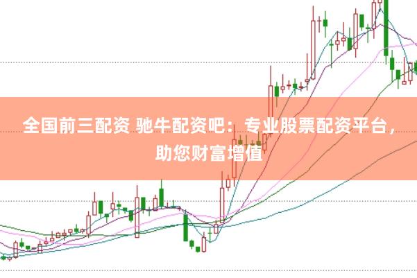 全国前三配资 驰牛配资吧：专业股票配资平台，助您财富增值