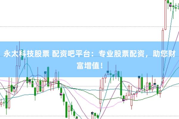 永太科技股票 配资吧平台：专业股票配资，助您财富增值！