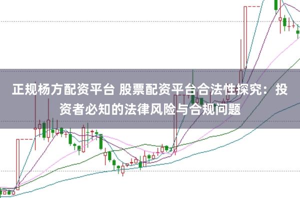正规杨方配资平台 股票配资平台合法性探究：投资者必知的法律风险与合规问题