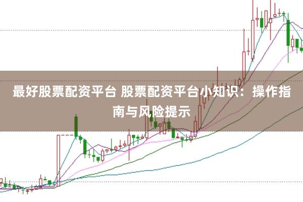 最好股票配资平台 股票配资平台小知识：操作指南与风险提示