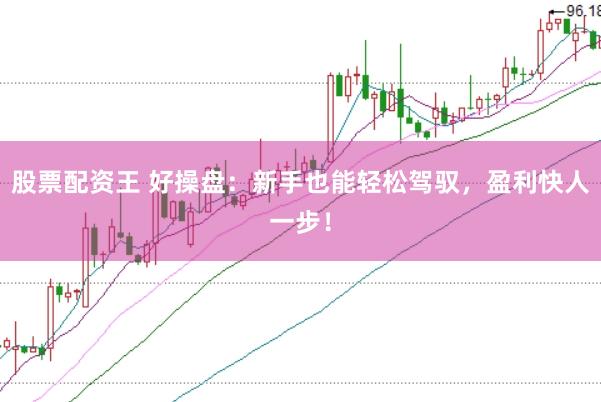 股票配资王 好操盘：新手也能轻松驾驭，盈利快人一步！