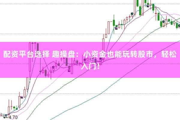 配资平台选择 趣操盘：小资金也能玩转股市，轻松入门！