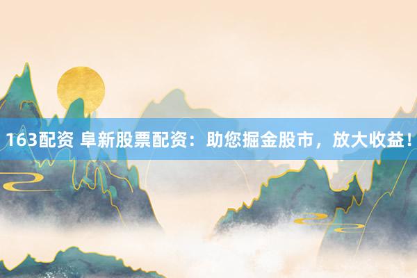 163配资 阜新股票配资：助您掘金股市，放大收益！