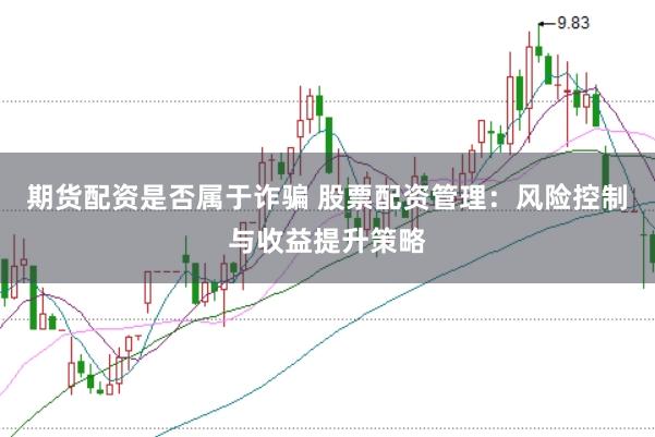 期货配资是否属于诈骗 股票配资管理：风险控制与收益提升策略
