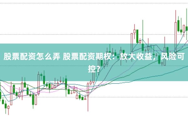 股票配资怎么弄 股票配资期权：放大收益，风险可控？