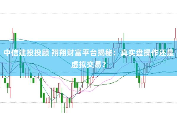 中信建投投顾 翔翔财富平台揭秘：真实盘操作还是虚拟交易？