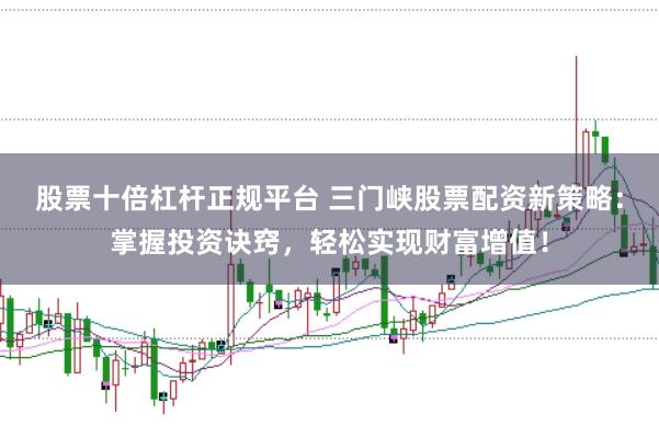 股票十倍杠杆正规平台 三门峡股票配资新策略：掌握投资诀窍，轻松实现财富增值！