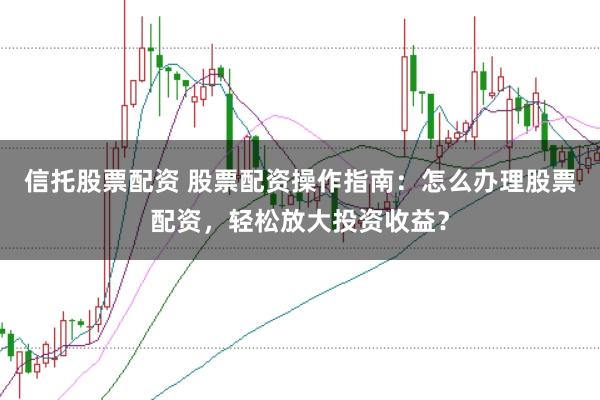 信托股票配资 股票配资操作指南：怎么办理股票配资，轻松放大投资收益？